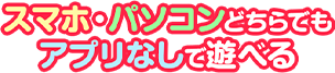 スマホ・パソコンどちらでもアプリなしで遊べる