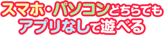 スマホ・パソコンどちらでもアプリなしで遊べる